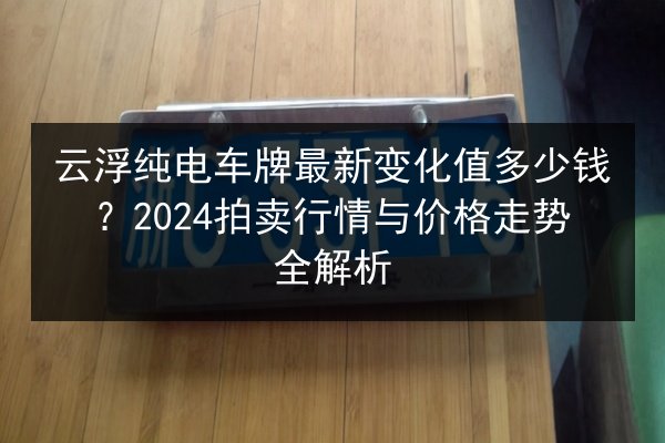 云浮纯电车牌最新变化值多少钱？2024拍卖行情与价格走势全解析