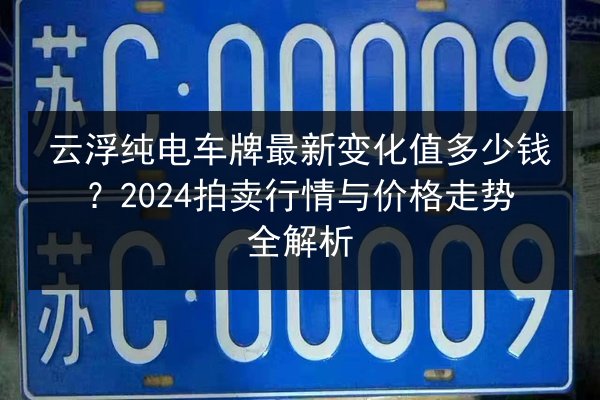 云浮纯电车牌最新变化值多少钱?2024拍卖行情与价格走势全解析 第2张 云浮纯电车牌最新变化值多少钱?2024拍卖行情与价格走势全解析 第2张