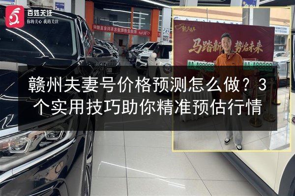 赣州夫妻号价格预测怎么做？3个实用技巧助你精准预估行情