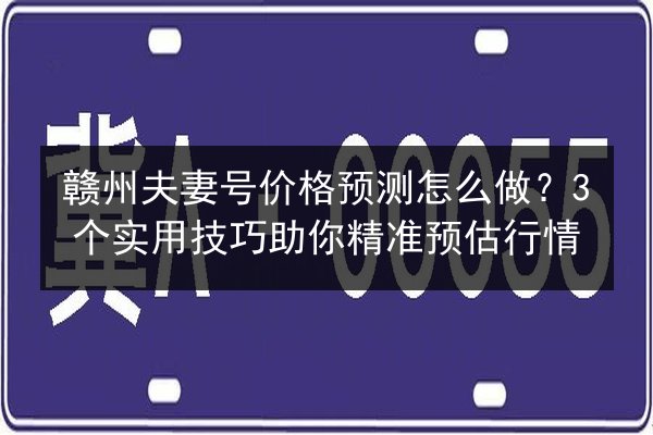 赣州夫妻号价格预测怎么做?3个实用技巧助你精准预估行情 第3张 赣州夫妻号价格预测怎么做?3个实用技巧助你精准预估行情 第3张