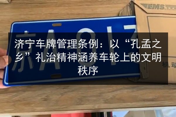 济宁车牌管理条例：以“孔孟之乡”礼治精神涵养车轮上的文明秩序 第2张