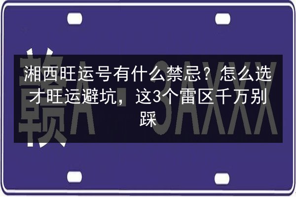 湘西旺运号有什么禁忌？怎么选才旺运避坑，这3个雷区千万别踩 第2张