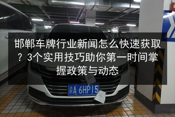 邯郸车牌行业新闻怎么快速获取？3个实用技巧助你第一时间掌握政策与动态 第1张