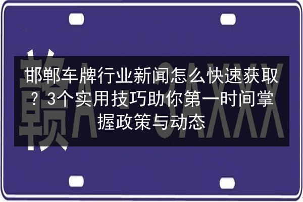 邯郸车牌行业新闻怎么快速获取？3个实用技巧助你第一时间掌握政策与动态 第2张