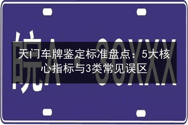 天门车牌鉴定标准盘点:5大核心指标与3类常见误区 第2张 天门车牌鉴定标准盘点:5大核心指标与3类常见误区 第2张
