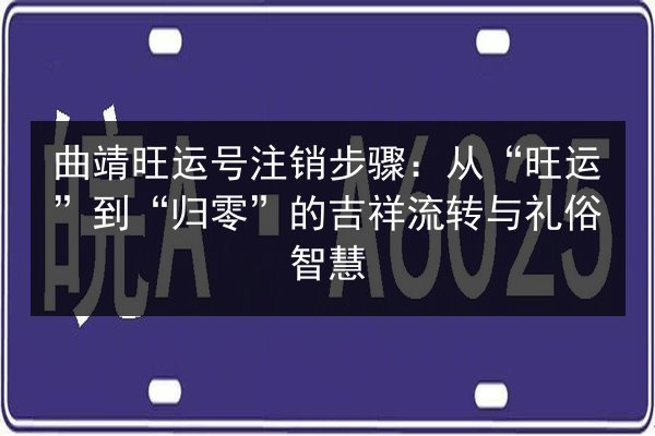 曲靖旺运号注销步骤：从“旺运”到“归零”的吉祥流转与礼俗智慧 第1张