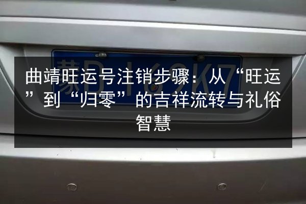 曲靖旺运号注销步骤：从“旺运”到“归零”的吉祥流转与礼俗智慧 第2张