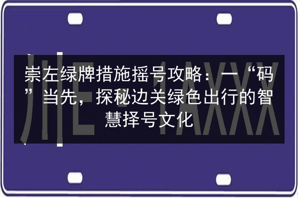 崇左绿牌措施摇号攻略:一“码”当先,探秘边关绿色出行的智慧择号文化 第3张 崇左绿牌措施摇号攻略:一“码”当先,探秘边关绿色出行的智慧择号文化 第3张