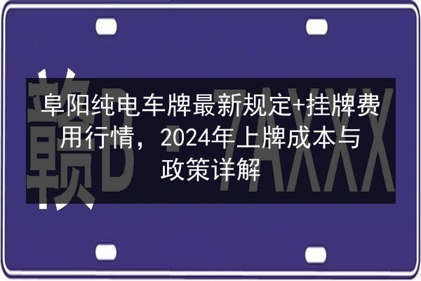 阜阳纯电车牌最新规定+挂牌费用行情,2024年上牌成本与政策详解 第1张 阜阳纯电车牌最新规定+挂牌费用行情,2024年上牌成本与政策详解 第1张