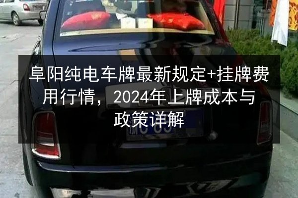 阜阳纯电车牌最新规定+挂牌费用行情,2024年上牌成本与政策详解 第2张 阜阳纯电车牌最新规定+挂牌费用行情,2024年上牌成本与政策详解 第2张