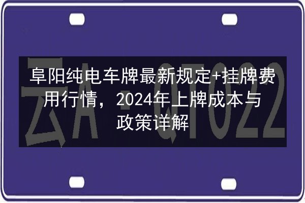 阜阳纯电车牌最新规定+挂牌费用行情,2024年上牌成本与政策详解 第3张 阜阳纯电车牌最新规定+挂牌费用行情,2024年上牌成本与政策详解 第3张