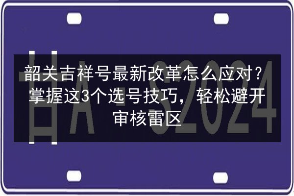韶关吉祥号最新改革怎么应对?掌握这3个选号技巧,轻松避开审核雷区 第1张 韶关吉祥号最新改革怎么应对?掌握这3个选号技巧,轻松避开审核雷区 第1张