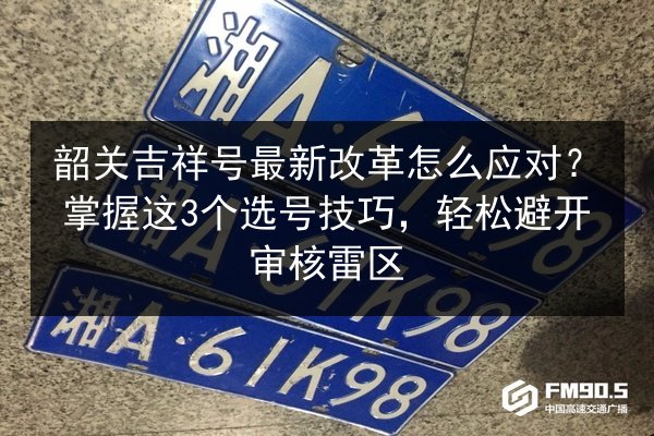 韶关吉祥号最新改革怎么应对?掌握这3个选号技巧,轻松避开审核雷区 第3张 韶关吉祥号最新改革怎么应对?掌握这3个选号技巧,轻松避开审核雷区 第3张