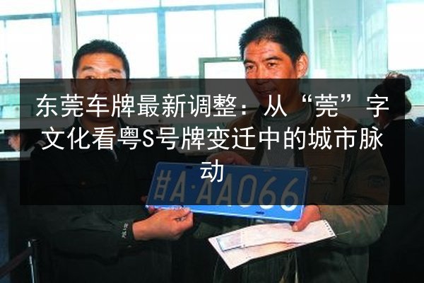 东莞车牌最新调整:从“莞”字文化看粤S号牌变迁中的城市脉动 第2张 东莞车牌最新调整:从“莞”字文化看粤S号牌变迁中的城市脉动 第2张
