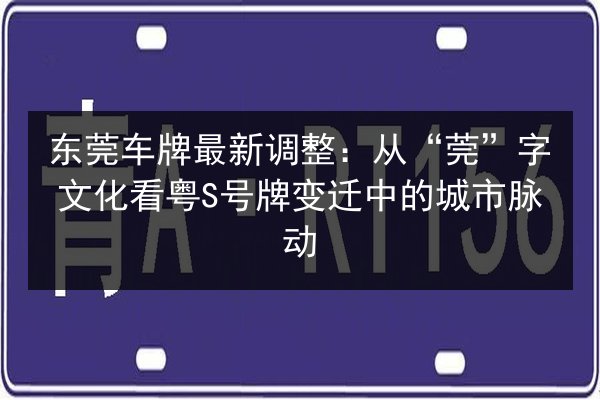 东莞车牌最新调整:从“莞”字文化看粤S号牌变迁中的城市脉动 第3张 东莞车牌最新调整:从“莞”字文化看粤S号牌变迁中的城市脉动 第3张