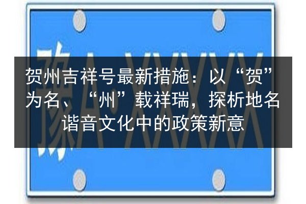 贺州吉祥号最新措施：以“贺”为名、“州”载祥瑞，探析地名谐音文化中的政策新意