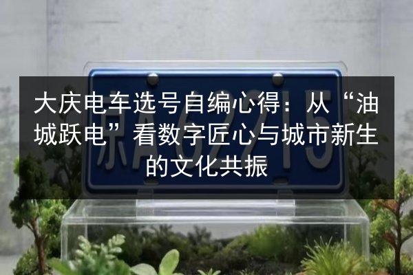 大庆电车选号自编心得：从“油城跃电”看数字匠心与城市新生的文化共振 第2张
