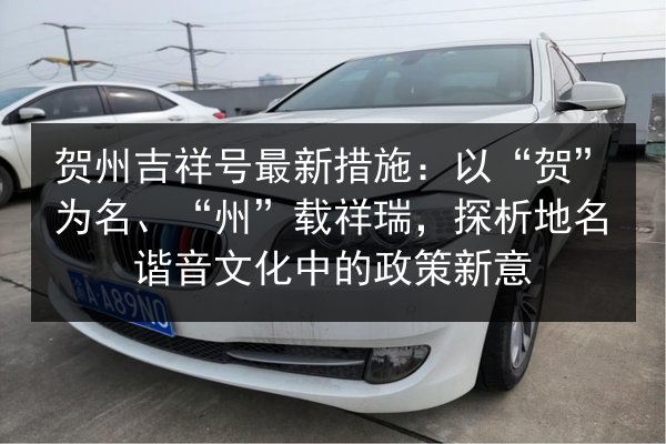 贺州吉祥号最新措施:以“贺”为名、“州”载祥瑞,探析地名谐音文化中的政策新意 第2张 贺州吉祥号最新措施:以“贺”为名、“州”载祥瑞,探析地名谐音文化中的政策新意 第2张