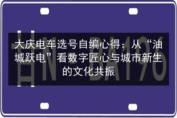 大庆电车选号自编心得：从“油城跃电”看数字匠心与城市新生的文化共振 第3张