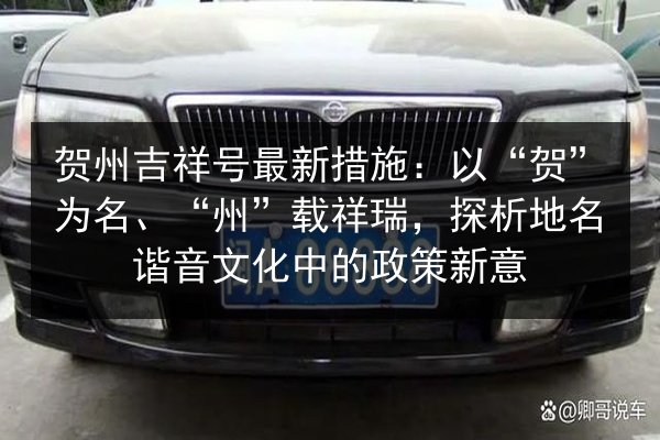 贺州吉祥号最新措施:以“贺”为名、“州”载祥瑞,探析地名谐音文化中的政策新意 第3张 贺州吉祥号最新措施:以“贺”为名、“州”载祥瑞,探析地名谐音文化中的政策新意 第3张