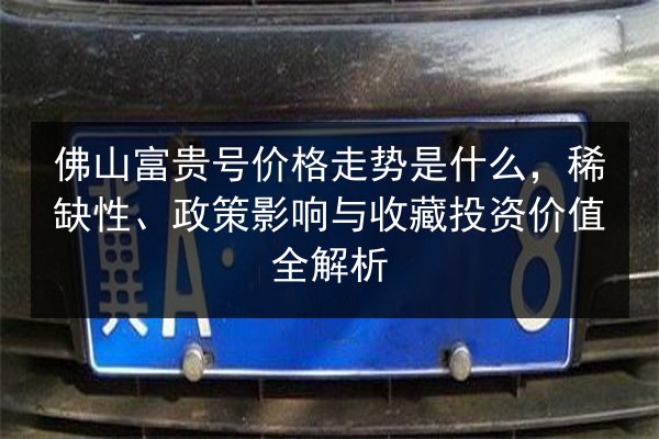 佛山富贵号价格走势是什么，稀缺性、政策影响与收藏投资价值全解析 第2张