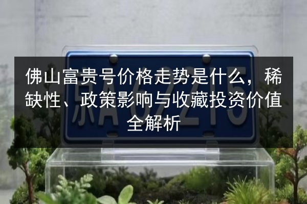 佛山富贵号价格走势是什么，稀缺性、政策影响与收藏投资价值全解析 第3张