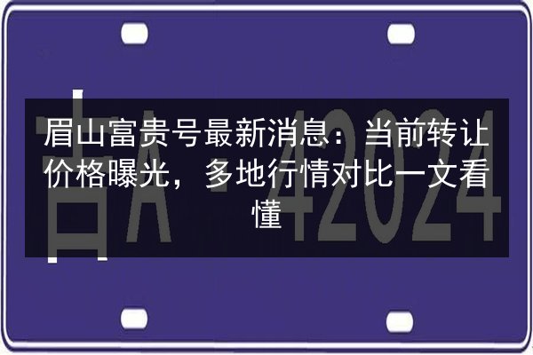 眉山富贵号最新消息：当前转让价格曝光，多地行情对比一文看懂