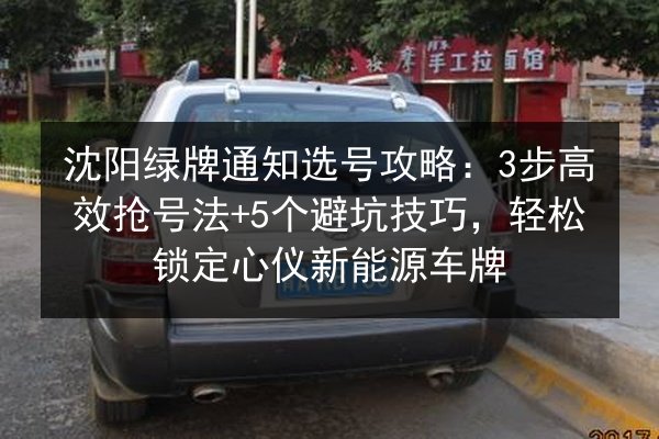 沈阳绿牌通知选号攻略：3步高效抢号法+5个避坑技巧，轻松锁定心仪新能源车牌