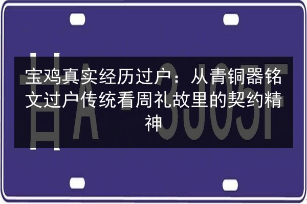 宝鸡真实经历过户：从青铜器铭文过户传统看周礼故里的契约精神