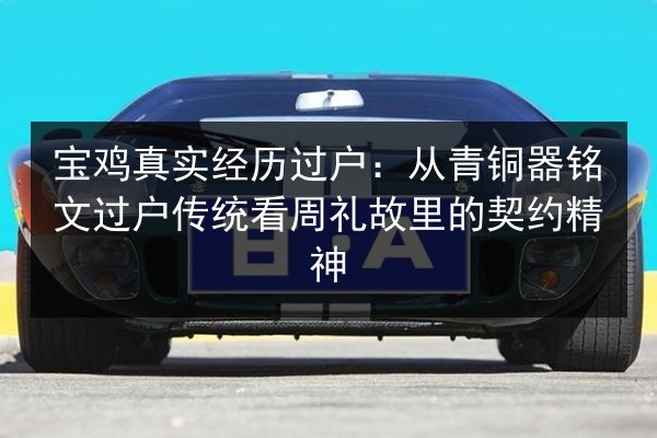 宝鸡真实经历过户:从青铜器铭文过户传统看周礼故里的契约精神 第2张 宝鸡真实经历过户:从青铜器铭文过户传统看周礼故里的契约精神 第2张