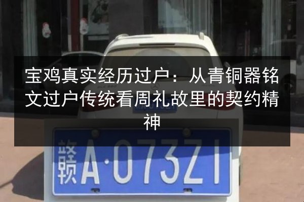 宝鸡真实经历过户:从青铜器铭文过户传统看周礼故里的契约精神 第3张 宝鸡真实经历过户:从青铜器铭文过户传统看周礼故里的契约精神 第3张