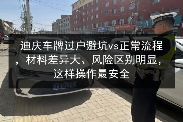 迪庆车牌过户避坑vs正常流程,材料差异大、风险区别明显,这样操作最安全 第3张 迪庆车牌过户避坑vs正常流程,材料差异大、风险区别明显,这样操作最安全 第3张