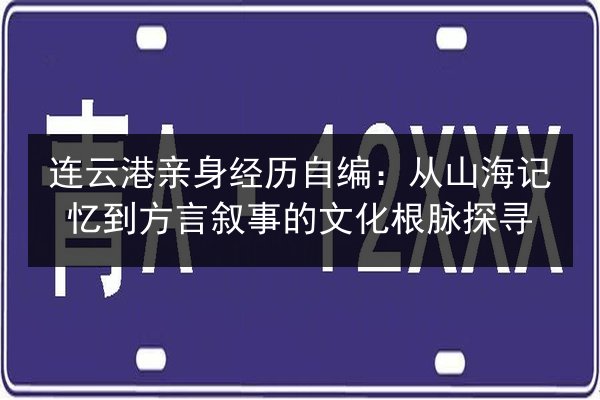 连云港亲身经历自编：从山海记忆到方言叙事的文化根脉探寻 第2张