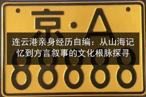 连云港亲身经历自编：从山海记忆到方言叙事的文化根脉探寻 第3张
