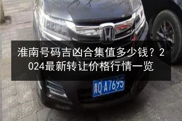 淮南号码吉凶合集值多少钱？2024最新转让价格行情一览