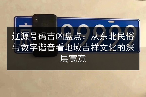 辽源号码吉凶盘点：从东北民俗与数字谐音看地域吉祥文化的深层寓意 第3张