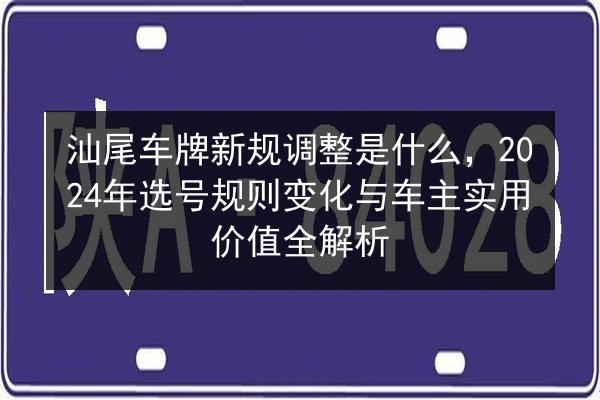 汕尾车牌新规调整是什么,2024年选号规则变化与车主实用价值全解析 第2张 汕尾车牌新规调整是什么,2024年选号规则变化与车主实用价值全解析 第2张