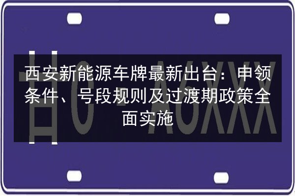 西安新能源车牌最新出台:申领条件、号段规则及过渡期政策全面实施 第2张 西安新能源车牌最新出台:申领条件、号段规则及过渡期政策全面实施 第2张