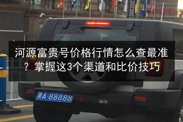 河源富贵号价格行情怎么查最准?掌握这3个渠道和比价技巧 第2张 河源富贵号价格行情怎么查最准?掌握这3个渠道和比价技巧 第2张