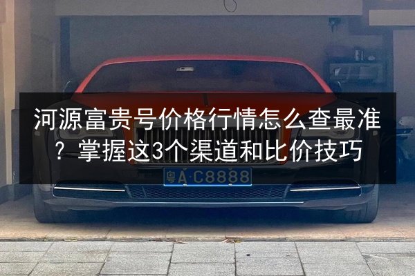 河源富贵号价格行情怎么查最准?掌握这3个渠道和比价技巧 第3张 河源富贵号价格行情怎么查最准?掌握这3个渠道和比价技巧 第3张