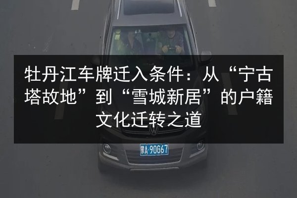 牡丹江车牌迁入条件：从“宁古塔故地”到“雪城新居”的户籍文化迁转之道