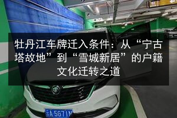 牡丹江车牌迁入条件:从“宁古塔故地”到“雪城新居”的户籍文化迁转之道 第2张 牡丹江车牌迁入条件:从“宁古塔故地”到“雪城新居”的户籍文化迁转之道 第2张