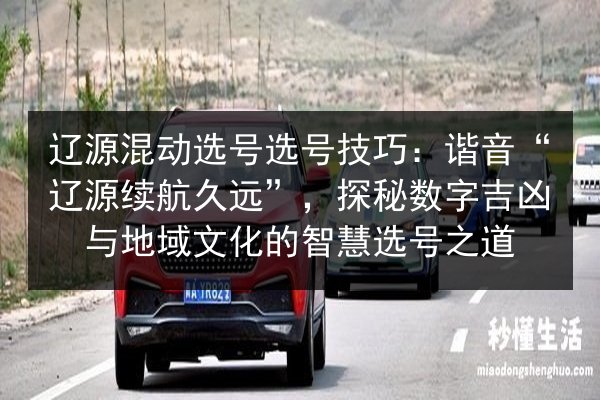 辽源混动选号选号技巧：谐音“辽源续航久远”，探秘数字吉凶与地域文化的智慧选号之道