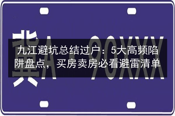 九江避坑总结过户：5大高频陷阱盘点，买房卖房必看避雷清单