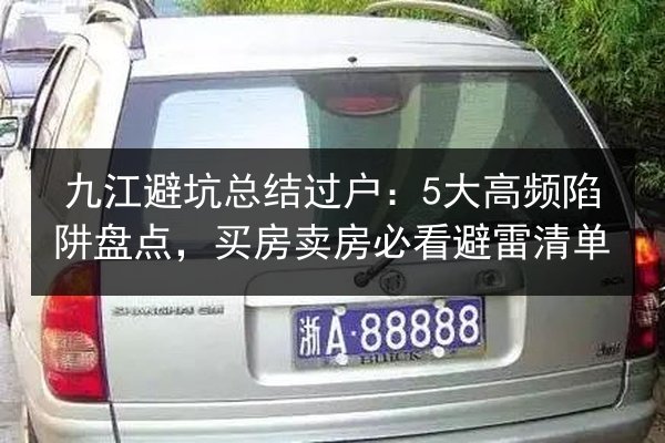 九江避坑总结过户:5大高频陷阱盘点,买房卖房必看避雷清单 第2张 九江避坑总结过户:5大高频陷阱盘点,买房卖房必看避雷清单 第2张