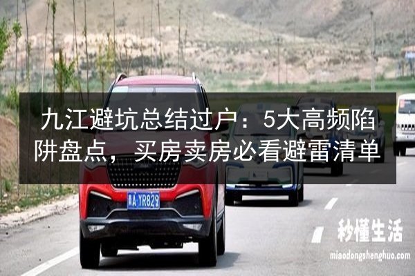 九江避坑总结过户:5大高频陷阱盘点,买房卖房必看避雷清单 第3张 九江避坑总结过户:5大高频陷阱盘点,买房卖房必看避雷清单 第3张