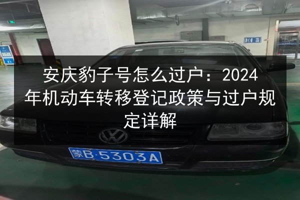 安庆豹子号怎么过户:2024年机动车转移登记政策与过户规定详解 第2张 安庆豹子号怎么过户:2024年机动车转移登记政策与过户规定详解 第2张