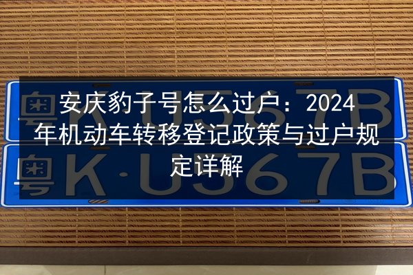 安庆豹子号怎么过户:2024年机动车转移登记政策与过户规定详解 第3张 安庆豹子号怎么过户:2024年机动车转移登记政策与过户规定详解 第3张