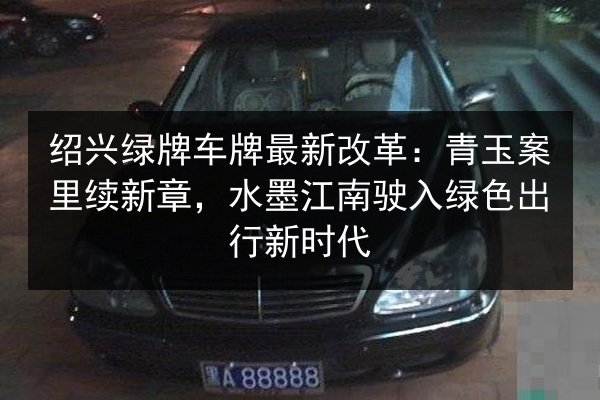 绍兴绿牌车牌最新改革：青玉案里续新章，水墨江南驶入绿色出行新时代