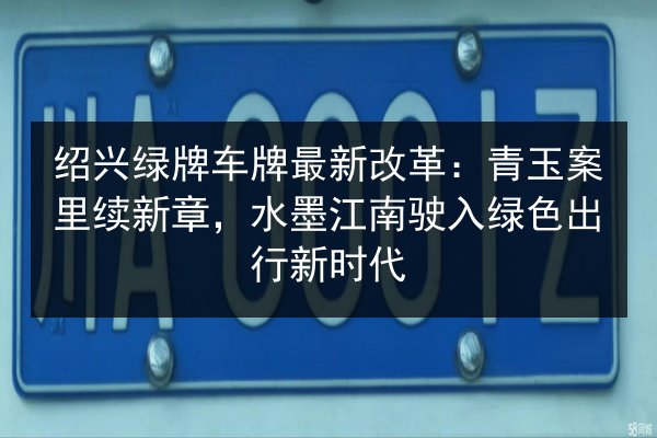 绍兴绿牌车牌最新改革:青玉案里续新章,水墨江南驶入绿色出行新时代 第2张 绍兴绿牌车牌最新改革:青玉案里续新章,水墨江南驶入绿色出行新时代 第2张